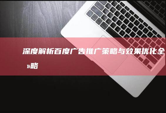 深度解析：百度广告推广策略与效果优化全攻略