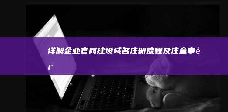 详解企业官网建设：域名注册流程及注意事项